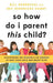 So How Do I Parent This Child?