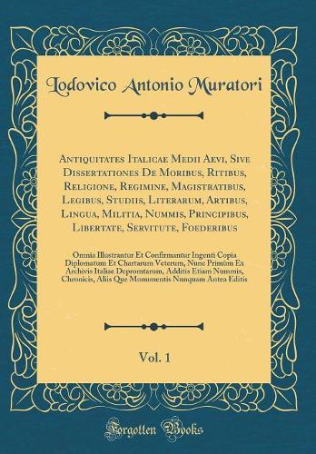 Antiquitates Italicae Medii Aevi, Sive Dissertationes de Moribus, Ritibus, Religione, Regimine, Magistratibus, Legibus, Studiis, Literarum, Artibus, Lingua, Militia, Nummis, Principibus, Libertate, Servitute, Foederibus, Vol. 1