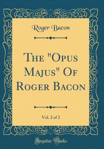 The "opus Majus" of Roger Bacon, Vol. 2 of 2 (Classic Reprint)