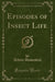 Episodes of Insect Life (Classic Reprint)