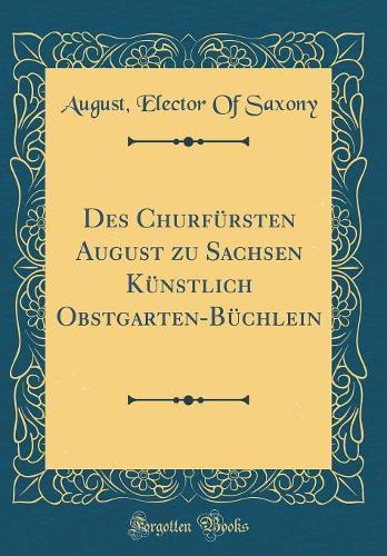 Des Churfürsten August Zu Sachsen Künstlich Obstgarten-Büchlein (Classic Reprint)