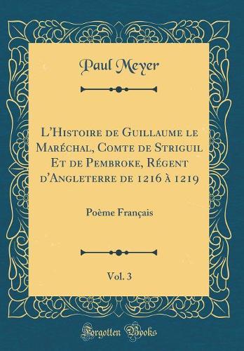 L'Histoire de Guillaume Le Maréchal, Comte de Striguil Et de Pembroke, Régent d'Angleterre de 1216 À 1219, Vol. 3