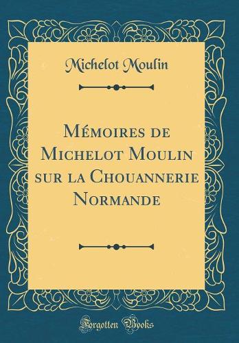 Mémoires de Michelot Moulin Sur La Chouannerie Normande (Classic Reprint)