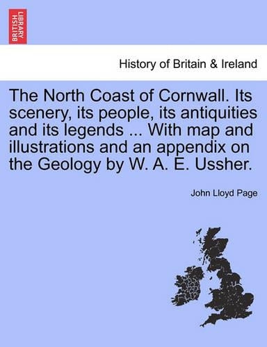 The North Coast of Cornwall. Its Scenery, Its People, Its Antiquities and Its Legends ... with Map and Illustrations and an Appendix on the Geology by W. A. E. Ussher.