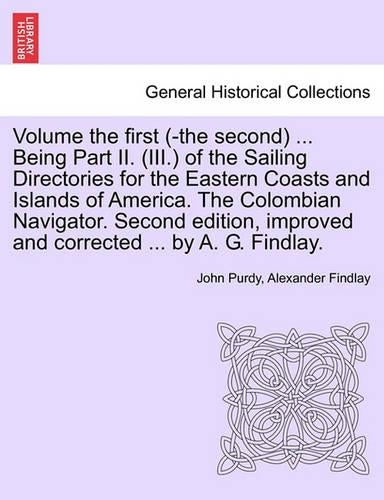 Volume the First (-The Second) ... Being Part II. (III.) of the Sailing Directories for the Eastern Coasts and Islands of America. the Colombian Navigator. Second Edition, Improved and Corrected ... b