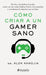 Cómo Criar a Un Gamer Sano: Pon Fin a Las Luchas de Poder, Acaba Con Los Malos Hábitos Frente a Las Pantallas Y Transforma La Relación Con Tus Hijos / How to Raise a Healthy Gamer