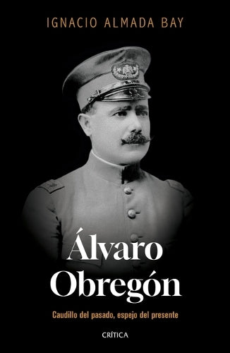 Álvaro Obregón: Caudillo del Pasado, Espejo del Presente / Álvaro Obregón: Leader of the Past, Mirror of the Present