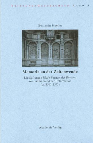 Memoria an Der Zeitenwende. Die Stiftungen Jakob Fuggers Des Reichen VOR Und Während Der Reformation (Ca. 1505-1555)