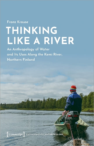 Thinking Like a River: An Anthropology of Water and Its Uses Along the Kemi River, Northern Finland (Umweltethnologie