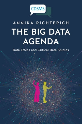 The Big Data Agenda: Data Ethics and Critical Data Studies (Critical Digital and Social Media Studies Series