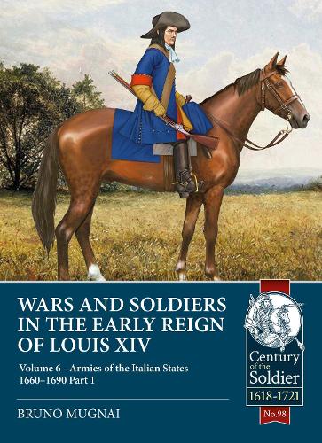Wars and Soldiers in the Early Reign of Louis XIV: Volume 6 - Armies of the Italian States - 1660-1690 Part 1: 98 (Century of the Soldier