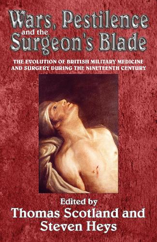 Wars, Pestilence and the Surgeon's Blade: The Evolution of British Military Medicine and Surgery during the Nineteenth Century (Helion Studies in Military History