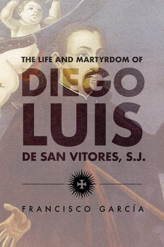 The Life and Martyrdom of the Father Diego Luis De San Vitores, S.J.