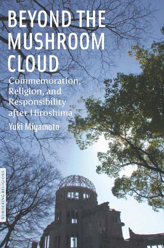 Beyond the Mushroom Cloud: Commemoration, Religion, and Responsibility after Hiroshima (Bordering Religions: Concepts, Conflicts, and Conversations