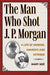 The Man Who Shot J. P. Morgan: A Life of Arsenic, Anarchy, and Intrigue (True Crime History