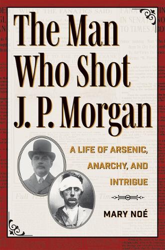 The Man Who Shot J. P. Morgan: A Life of Arsenic, Anarchy, and Intrigue (True Crime History