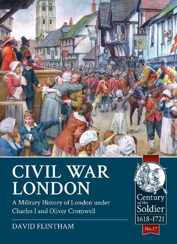 Civil War London: A Military History of London under Charles I and Oliver Cromwell: 17 (Century of the Soldier