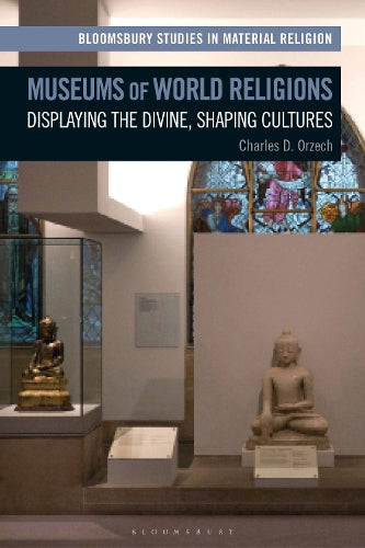 Museums of World Religions: Displaying the Divine, Shaping Cultures (Bloomsbury Studies in Material Religion
