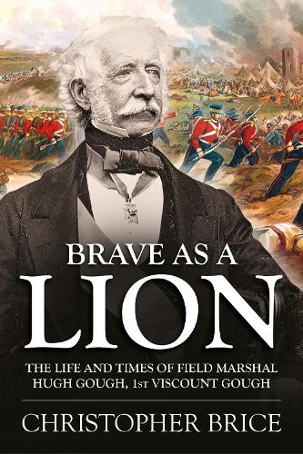Brave as a Lion: The Life and Times of Field Marshal Hugh Gough, 1st Viscount Gough: 4 (War and Military Culture in South Asia, 1757-1949