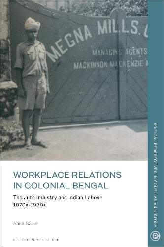 Workplace Relations in Colonial Bengal: The Jute Industry and Indian Labour 1870s-1930s (Critical Perspectives in South Asian History
