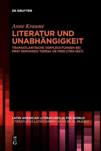 Literatur Und Unabhängigkeit: Transatlantische Verflechtungen Bei Fray Servando Teresa de Mier (1763-1827) (Latin American Literatures In The World / Literaturas Latino