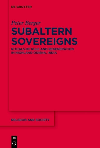Subaltern Sovereigns: Rituals of Rule and Regeneration in Highland Odisha, India: 66 (Religion and Society, 66