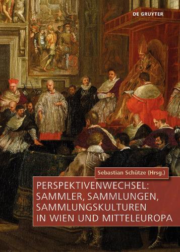 Perspektivenwechsel: Sammler, Sammlungen, Sammlungskulturen in Wien Und Mitteleuropa