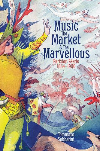 Music, the Market, and the Marvellous: Parisian Féerie, 1864-1900 (British Academy Monographs