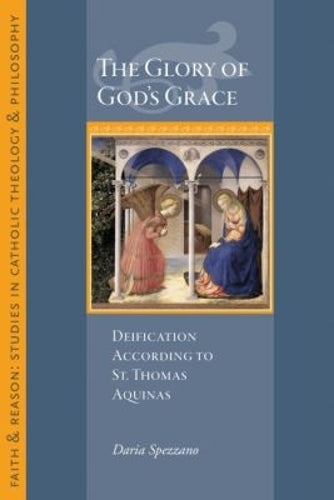 The Glory of God's Grace: Deification According to St. Thomas Aquinas (Faith and Reason Studies in Catholic Theology and Philosophy