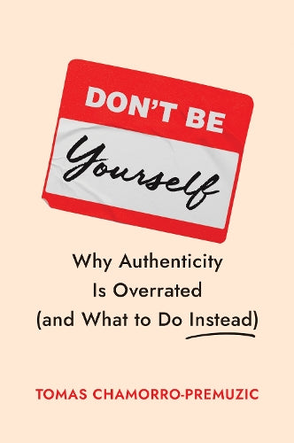 Don't Be Yourself: Why Authenticity Is Overrated (and What to Do Instead