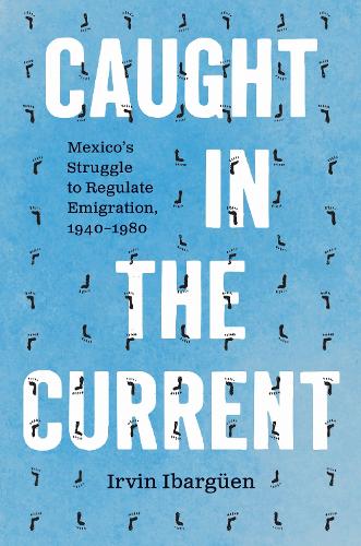 Caught in the Current: Mexico's Struggle to Regulate Emigration, 1940–1980 (The David J. Weber Series in the New Borderlands History