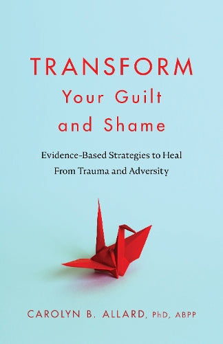 Transform Your Guilt and Shame: Evidence-Based Strategies to Heal From Trauma and Adversity (APA LifeTools Series