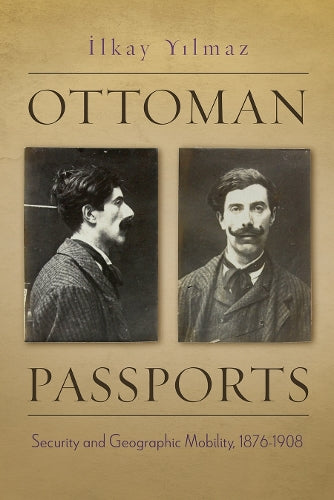 Ottoman Passports: Security and Geographic Mobility, 1876-1908 (Modern Intellectual and Political History of the Middle East