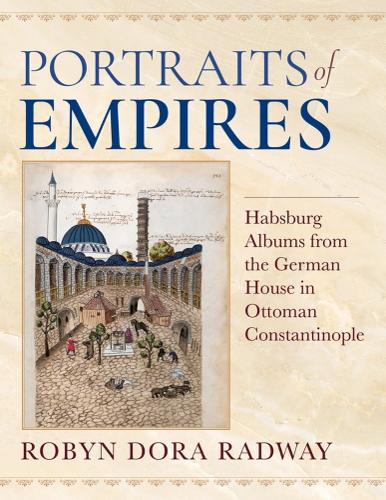 Portraits of Empires: Habsburg Albums from the German House in Ottoman Constantinople (Ottomanica: Voices, Sources, Perspectives