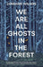 We Are All Ghosts in the Forest