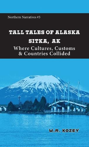 Tall Tales of Alaska Sitka AK: Where Cultures, Customs, and Countries Collided: 3 (Northern Narratives