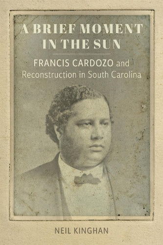 A Brief Moment in the Sun: Francis Cardozo and Reconstruction in South Carolina (Southern Biography Series