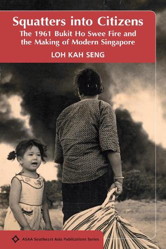 Squatters into Citizens: The 1961 Bukit Ho Swee Fire and the Making of Modern Singapore (ASAA Southeast Asian Publications Series