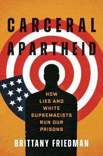 Carceral Apartheid: How Lies and White Supremacists Run Our Prisons (Justice, Power, and Politics