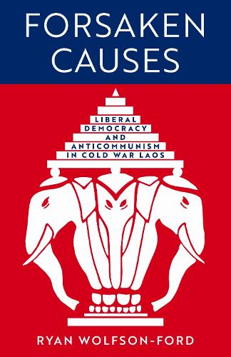 Forsaken Causes: Liberal Democracy and Anticommunism in Cold War Laos (New Perspectives in SE Asian Studies