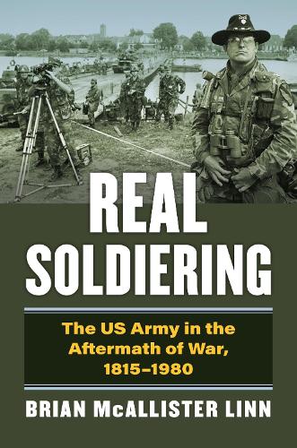 Real Soldiering: The US Army in the Aftermath of War, 1815-1980 (Modern War Studies