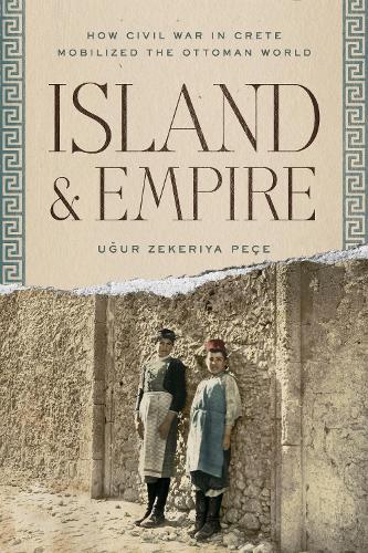 Island and Empire: How Civil War in Crete Mobilized the Ottoman World (Stanford Ottoman World Series: Critical Studies in Empire, Nature, and Knowledge