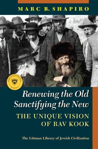 Renewing the Old, Sanctifying the New: The Unique Vision of Rav Kook (The Littman Library of Jewish Civilization