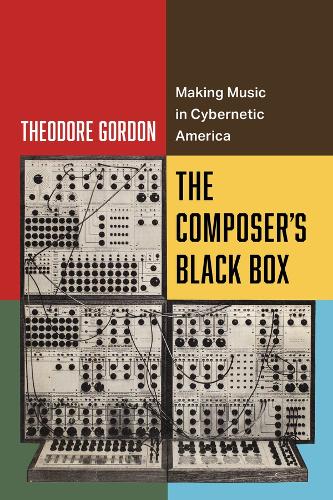The Composer's Black Box: Making Music in Cybernetic America: 7 (California Studies in Music, Sound, and Media