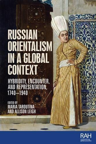 Russian Orientalism in a Global Context: Hybridity, Encounter, and Representation, 1740–1940 (Rethinking Art's Histories