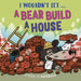 I Wouldn’t Let a Bear Build a House