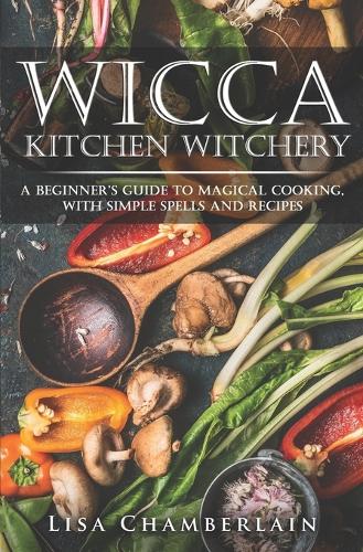 Wicca Kitchen Witchery: A Beginner's Guide to Magical Cooking, with Simple Spells and Recipes (Wicca for Beginners Series