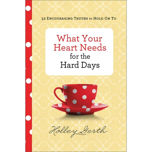 What Your Heart Needs for the Hard Days – 52 Encouraging Truths to Hold On To