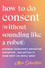 How to Do Consent (without Sounding Like a Robot)