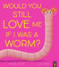 Would You Still Love Me If I Was a Worm?